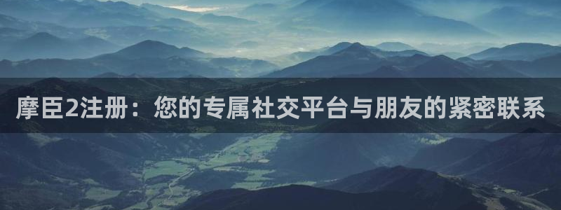 辉达娱乐app下载官网：摩臣2注册：您的专属社交平台与朋友的紧密联系