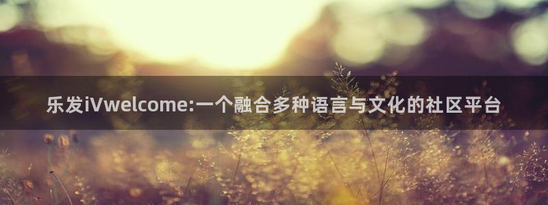 辉达娱乐招商：乐发iVwelcome:一个融合多种语言与文化的社区平台