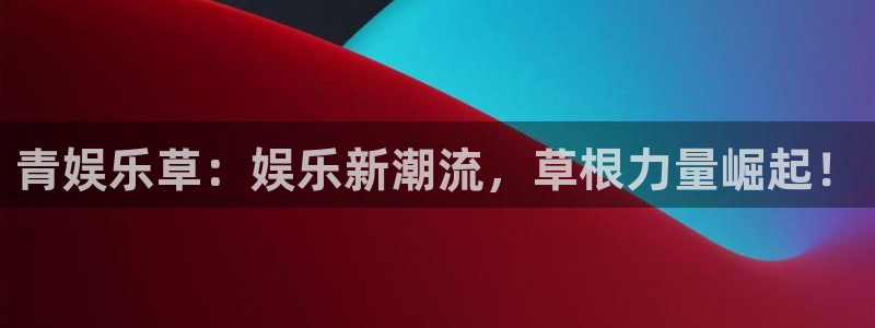 辉达娱乐账号注册：青娱乐草：娱乐新潮流，草根力量崛起！
