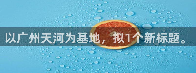 辉达娱乐网址：以广州天河为基地，拟1个新标题。