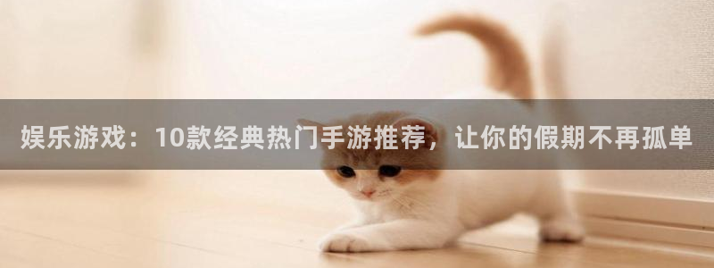 辉达娱乐平台app下载安装：娱乐游戏：10款经典热门手游推荐，让你的假期不再孤单