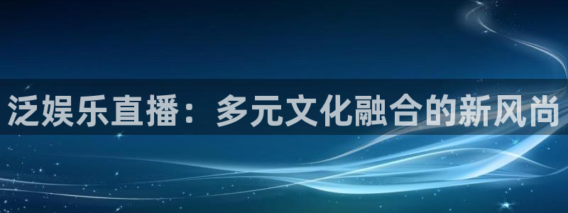 辉达娱乐 - ng大舞台,有梦你就来：泛娱乐直播：多元文化融合的新风尚