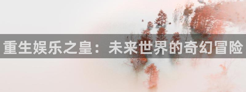 壹号电子娱乐app下载最新版：重生娱乐之皇：未来世界的奇幻冒险