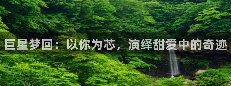 辉达娱乐注册登录入口：巨星梦回：以你为芯，演绎甜爱中的奇迹