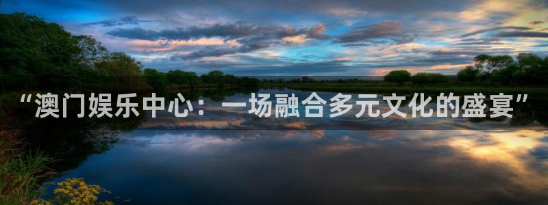 壹号平台下载安装：“澳门娱乐中心：一场融合多元文化的盛宴”
