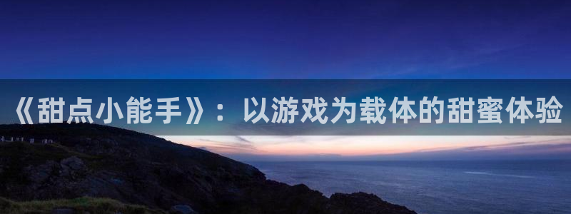 壹号大舞台怎么注册：《甜点小能手》：以游戏为载体的甜蜜体验