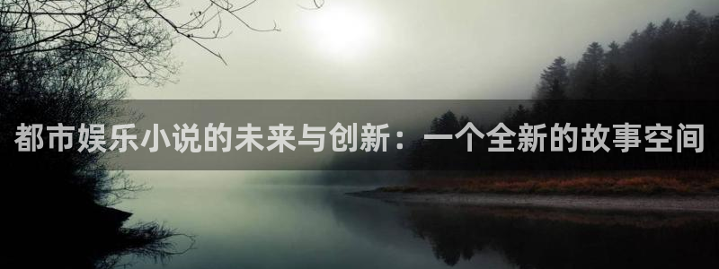 下载辉达娱乐app：都市娱乐小说的未来与创新：一个全新的故事空间