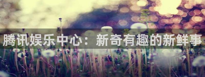 辉达娱乐赏金女王：腾讯娱乐中心：新奇有趣的新鲜事