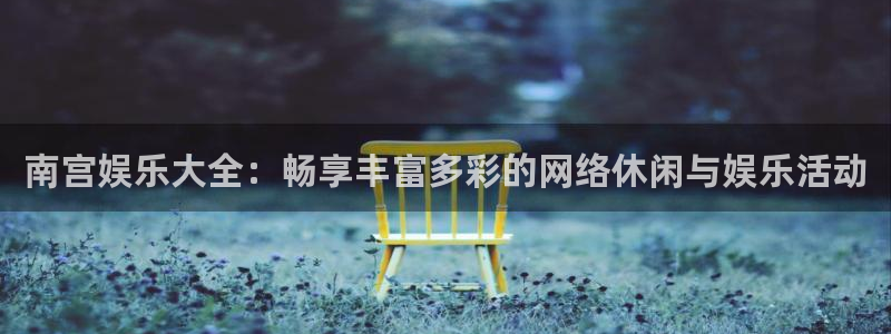 辉达娱乐注册：南宫娱乐大全：畅享丰富多彩的网络休闲与娱乐活动