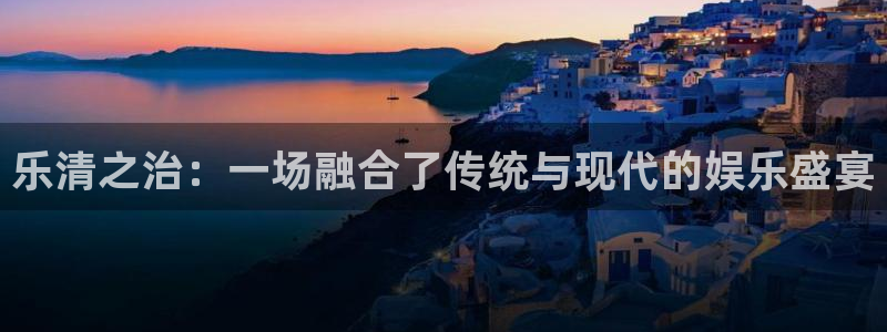 辉达开户：乐清之治：一场融合了传统与现代的娱乐盛宴