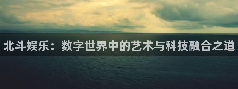 辉达娱乐账号注册：北斗娱乐：数字世界中的艺术与科技融合之道