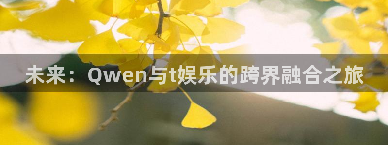 伟德国际集团 壹号(one game)：未来：Qwen与t娱乐的跨界融合之旅