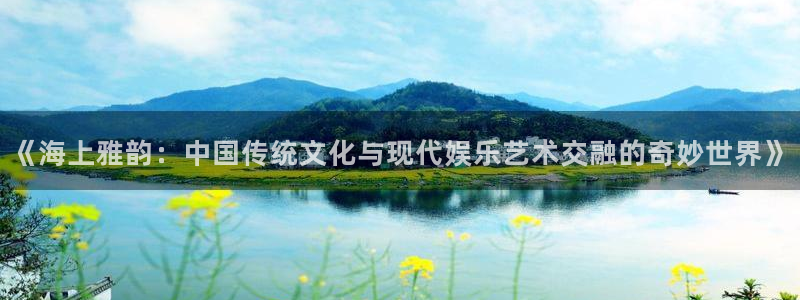 辉达娱乐下载并安装：《海上雅韵：中国传统文化与现代娱乐艺术交融的奇妙世界》