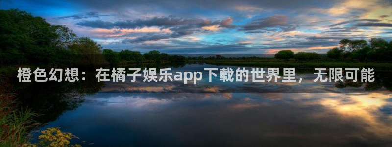 辉达：橙色幻想：在橘子娱乐app下载的世界里，无限可能