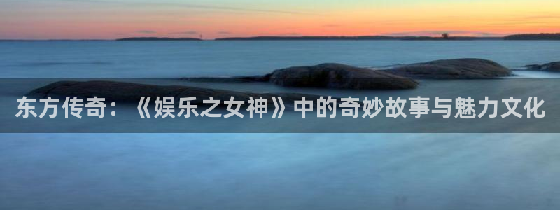 辉达娱乐预测在线预测：东方传奇：《娱乐之女神》中的奇妙故事与魅力文化