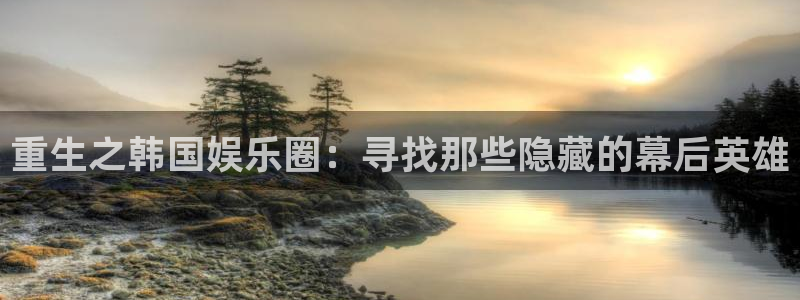 辉达娱乐app最新版：重生之韩国娱乐圈：寻找那些隐藏的幕后英雄